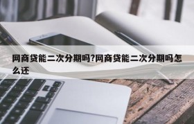 网商贷能二次分期吗?网商贷能二次分期吗怎么还