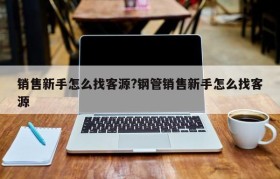 销售新手怎么找客源?钢管销售新手怎么找客源