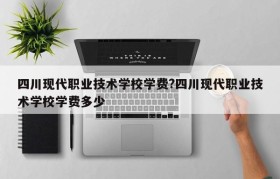 四川现代职业技术学校学费?四川现代职业技术学校学费多少