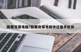 股票交易电脑?股票交易电脑快还是手机快