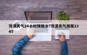 菏泽天气24小时预报少?菏泽天气预报2345