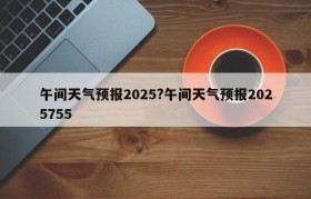 午间天气预报2025?午间天气预报2025755